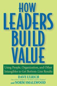 Title: How Leaders Build Value: Using People, Organization, and Other Intangibles to Get Bottom-Line Results, Author: Dave Ulrich