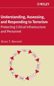 Title: Understanding, Assessing, and Responding to Terrorism: Protecting Critical Infrastructure and Personnel / Edition 1, Author: Brian P. Bennett
