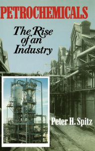 Title: Petrochemicals: The Rise Of An Industry / Edition 1, Author: Peter H. Spitz