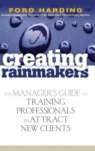 Title: Creating Rainmakers: The Manager's Guide to Training Professionals to Attract New Clients, Author: Ford Harding