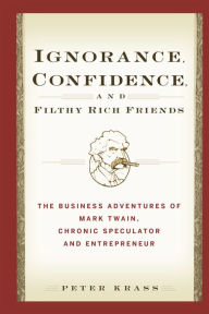 Title: Ignorance, Confidence, and Filthy Rich Friends: The Business Adventures of Mark Twain, Chronic Speculator and Entrepreneur, Author: Peter Krass