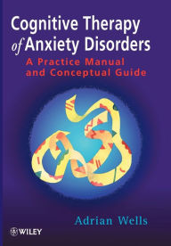 Title: Cognitive Therapy of Anxiety Disorders: A Practice Manual and Conceptual Guide / Edition 1, Author: Adrian Wells