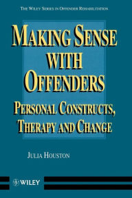 Title: Making Sense with Offenders: Personal Constructs, Therapy and Change / Edition 1, Author: Julia Houston