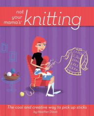 Title: Not Your Mama's Knitting: The Cool and Creative Way to Pick Up Sticks, Author: Heather Dixon