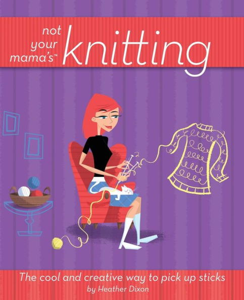 Not Your Mama's Knitting: The Cool and Creative Way to Pick Up Sticks