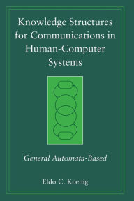 Title: Knowledge Structures for Communications in Human-Computer Systems: General Automata-Based / Edition 1, Author: Eldo C. Koenig