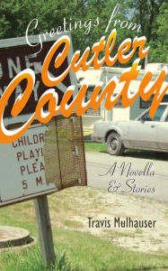 Title: Greetings from Cutler County: A Novella and Stories, Author: Travis Mulhauser