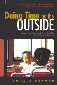 Title: Doing Time on the Outside: Incarceration and Family Life in Urban America, Author: Donald Braman