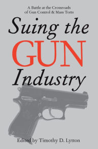 Title: Suing the Gun Industry: A Battle at the Crossroads of Gun Control and Mass Torts, Author: Timothy Lytton