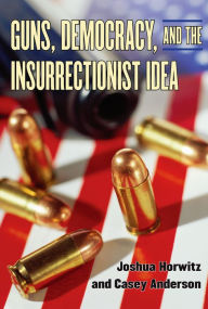 Title: Guns, Democracy, and the Insurrectionist Idea, Author: Joshua Horwitz