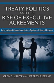 Title: Treaty Politics and the Rise of Executive Agreements: International Commitments in a System of Shared Powers, Author: Glen S Krutz