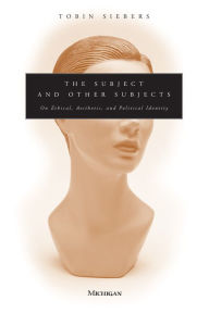 Title: The Subject and Other Subjects: On Ethical, Aesthetic, and Political Identity, Author: Tobin Anthony Siebers