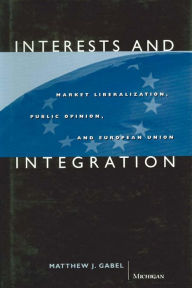 Title: Interests and Integration: Market Liberalization, Public Opinion, and European Union, Author: Matthew Joseph Gabel