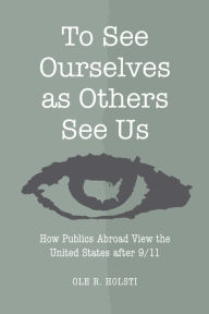 Title: To See Ourselves as Others See Us: How Publics Abroad View the United States after 9/11, Author: Ole Rudolf Holsti