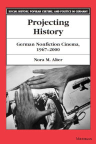 Title: Projecting History: German Nonfiction Cinema, 1967-2000, Author: Nora M. Alter