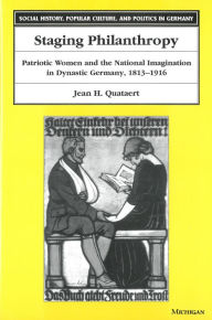 Title: Staging Philanthropy: Patriotic Women and the National Imagination in Dynastic Germany, 1813-1916, Author: Jean Helen Quataert