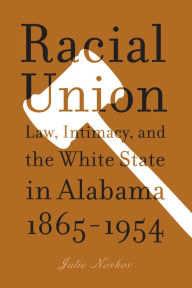 Title: Racial Union: Law, Intimacy, and the White State in Alabama, 1865-1954, Author: Julie Lavonne Novkov