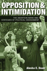 Title: Opposition and Intimidation: The Abortion Wars and Strategies of Political Harassment, Author: Alesha Doan