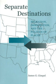 Title: Separate Destinations: Migration, Immigration, and the Politics of Places, Author: James G. Gimpel