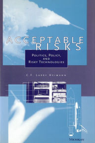 Title: Acceptable Risks: Politics, Policy, and Risky Technologies, Author: C. F. Larry Heimann