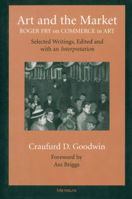 Title: Art and the Market: Roger Fry on Commerce in Art, Selected Writings, Edited with an Interpretation, Author: Craufurd D. Goodwin