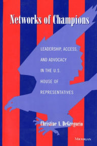 Title: Networks of Champions: Leadership, Access, and Advocacy in the U.S. House of Representatives, Author: Christine A. DeGregorio