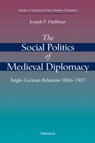Title: The Social Politics of Medieval Diplomacy: Anglo-German Relations (1066-1307), Author: Joseph Patrick Huffman