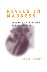 Title: Revels in Madness: Insanity in Medicine and Literature, Author: Allen Thiher