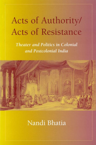 Acts of Authority/Acts of Resistance: Theater and Politics in Colonial and Postcolonial India