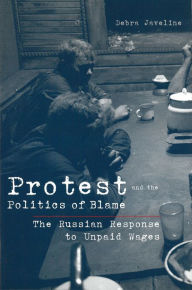 Title: Protest and the Politics of Blame: The Russian Response to Unpaid Wages, Author: Debra Lynn Javeline