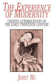 Title: The Experience of Modernity: Chinese Autobiography of the Early Twentieth Century, Author: Janet Ng