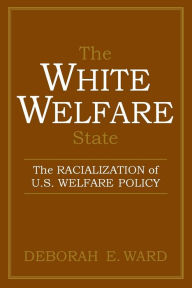 Title: The White Welfare State: The Racialization of U.S. Welfare Policy, Author: Deborah E. Ward