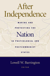 Title: After Independence: Making and Protecting the Nation in Postcolonial and Postcommunist States, Author: Lowell Barrington