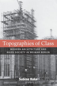 Title: Topographies of Class: Modern Architecture and Mass Society in Weimar Berlin, Author: Sabine Hake