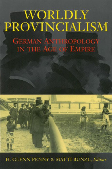 Worldly Provincialism: German Anthropology in the Age of Empire