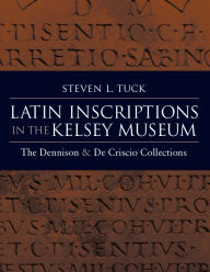 Title: Latin Inscriptions in the Kelsey Museum: The Dennison and De Criscio Collections, Author: Steven Tuck