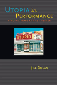 Title: Utopia in Performance: Finding Hope at the Theater, Author: Jill Dolan