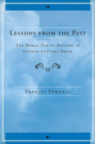 Title: Lessons from the Past: The Moral Use of History in Fourth-Century Prose, Author: Frances Anne Pownall