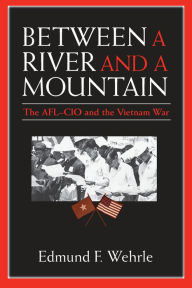 Title: Between a River and a Mountain: The AFL-CIO and the Vietnam War, Author: Edmund F. Wehrle