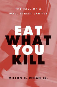 Title: Eat What You Kill: The Fall of a Wall Street Lawyer, Author: Milton C Regan