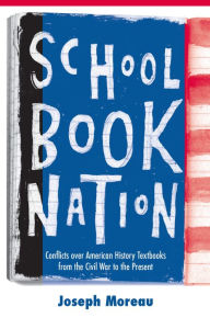 Title: Schoolbook Nation: Conflicts over American History Textbooks from the Civil War to the Present, Author: Joseph Moreau