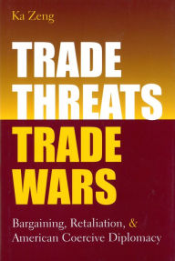 Title: Trade Threats, Trade Wars: Bargaining, Retaliation, and American Coercive Diplomacy, Author: Ka Zeng