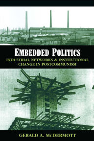 Title: Embedded Politics: Industrial Networks and Institutional Change in Postcommunism, Author: Gerald Andrew McDermott