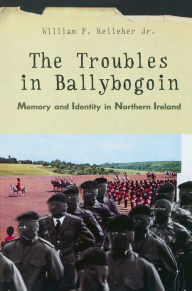 Title: The Troubles in Ballybogoin: Memory and Identity in Northern Ireland, Author: William F. Kelleher