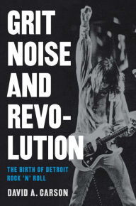 Title: Grit, Noise, and Revolution: The Birth of Detroit Rock 'n' Roll, Author: David A. Carson