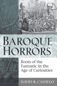 Title: Baroque Horrors: Roots of the Fantastic in the Age of Curiosities, Author: David Castillo