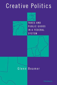 Title: Creative Politics: Taxes and Public Goods in a Federal System, Author: Glenn Douglas Beamer