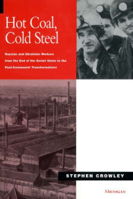 Title: Hot Coal, Cold Steel: Russian and Ukrainian Workers from the End of the Soviet Union to the Post-Communist Transformations, Author: Stephen Crowley