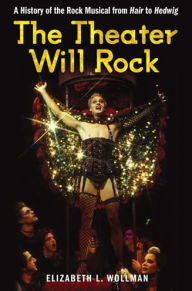 Title: The Theater Will Rock: A History of the Rock Musical, from Hair to Hedwig, Author: Elizabeth  Lara Wollman