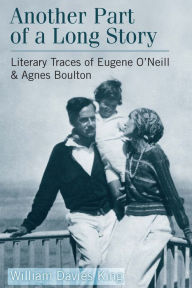 Title: Another Part of a Long Story: Literary Traces of Eugene O'Neill and Agnes Boulton, Author: William Davies King